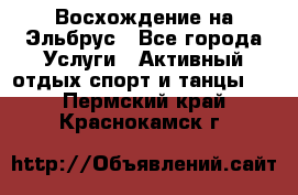 Восхождение на Эльбрус - Все города Услуги » Активный отдых,спорт и танцы   . Пермский край,Краснокамск г.